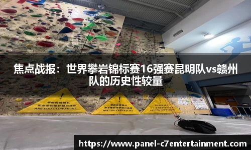 焦点战报：世界攀岩锦标赛16强赛昆明队vs赣州队的历史性较量